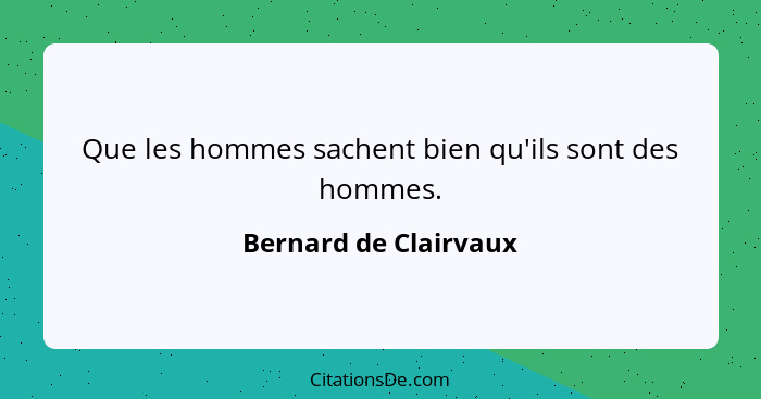 Que les hommes sachent bien qu'ils sont des hommes.... - Bernard de Clairvaux