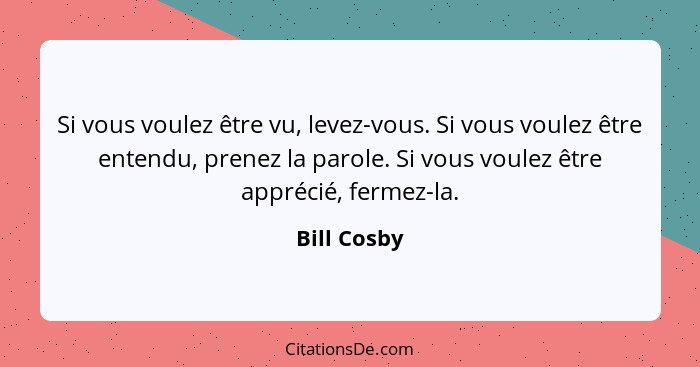 Si vous voulez être vu, levez-vous. Si vous voulez être entendu, prenez la parole. Si vous voulez être apprécié, fermez-la.... - Bill Cosby