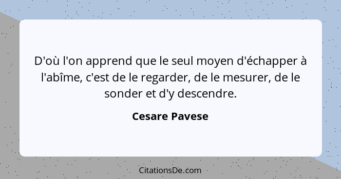 D'où l'on apprend que le seul moyen d'échapper à l'abîme, c'est de le regarder, de le mesurer, de le sonder et d'y descendre.... - Cesare Pavese