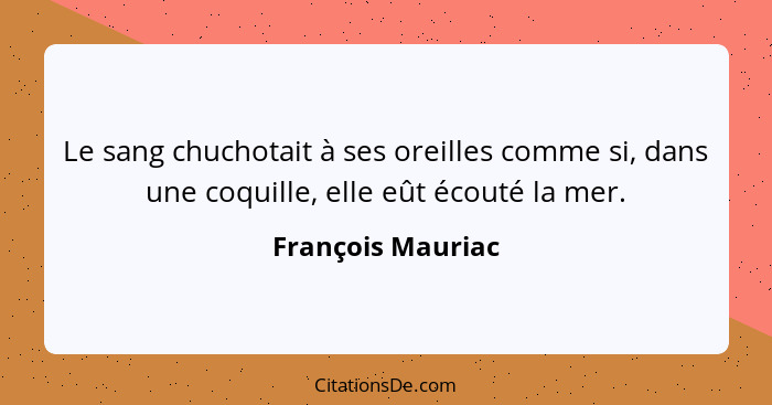 Le sang chuchotait à ses oreilles comme si, dans une coquille, elle eût écouté la mer.... - François Mauriac