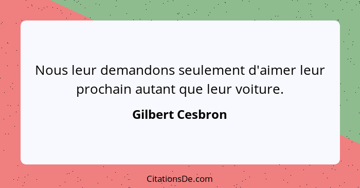 Nous leur demandons seulement d'aimer leur prochain autant que leur voiture.... - Gilbert Cesbron