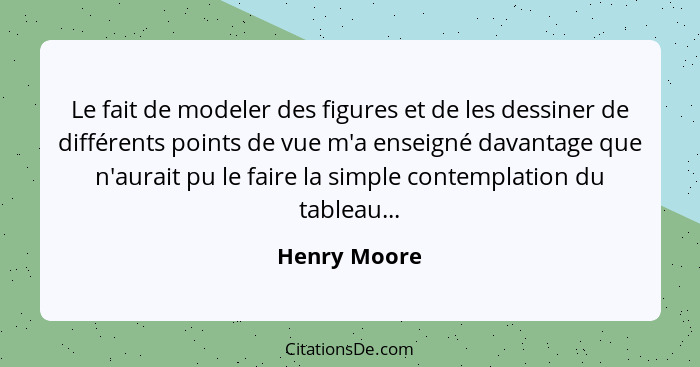 Le fait de modeler des figures et de les dessiner de différents points de vue m'a enseigné davantage que n'aurait pu le faire la simple... - Henry Moore