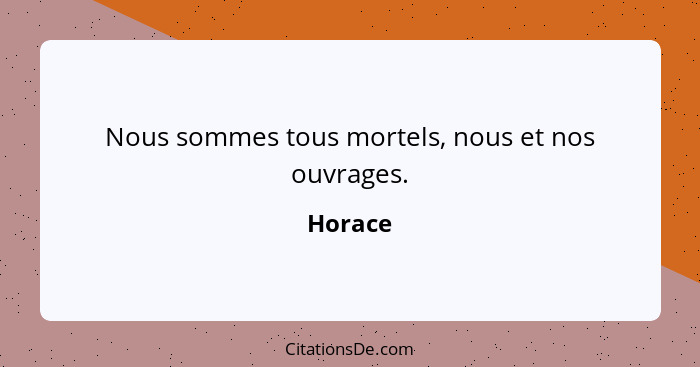 Nous sommes tous mortels, nous et nos ouvrages.... - Horace