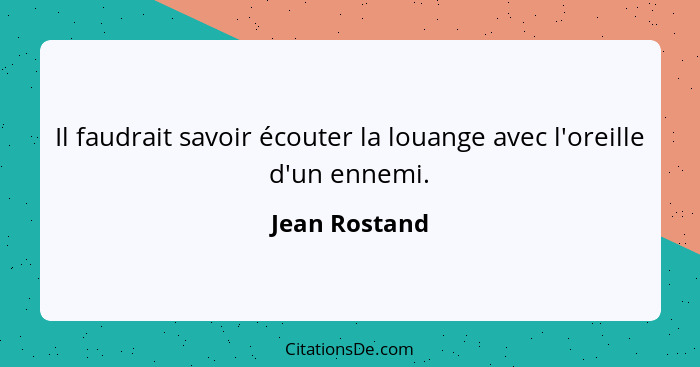 Il faudrait savoir écouter la louange avec l'oreille d'un ennemi.... - Jean Rostand