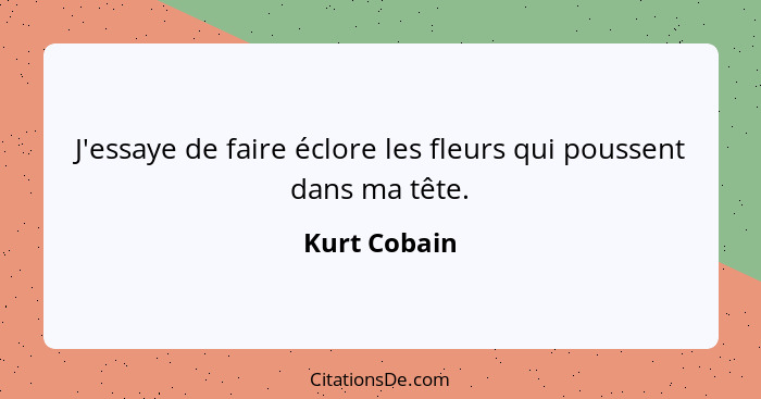 J'essaye de faire éclore les fleurs qui poussent dans ma tête.... - Kurt Cobain