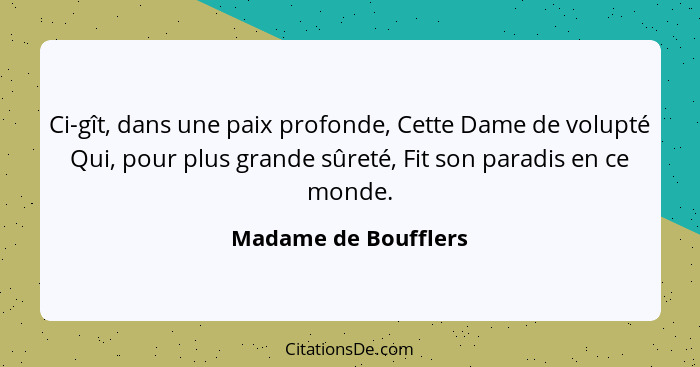 Ci-gît, dans une paix profonde, Cette Dame de volupté Qui, pour plus grande sûreté, Fit son paradis en ce monde.... - Madame de Boufflers