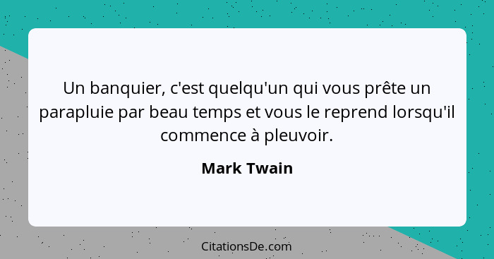 Un banquier, c'est quelqu'un qui vous prête un parapluie par beau temps et vous le reprend lorsqu'il commence à pleuvoir.... - Mark Twain