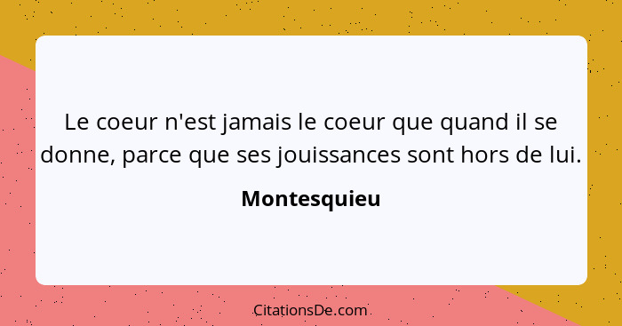 Le coeur n'est jamais le coeur que quand il se donne, parce que ses jouissances sont hors de lui.... - Montesquieu