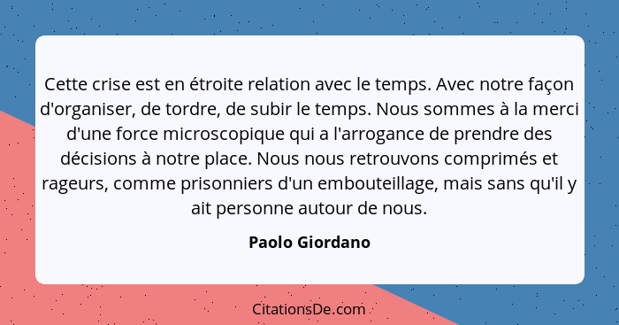 Cette crise est en étroite relation avec le temps. Avec notre façon d'organiser, de tordre, de subir le temps. Nous sommes à la merci... - Paolo Giordano