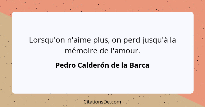 Lorsqu'on n'aime plus, on perd jusqu'à la mémoire de l'amour.... - Pedro Calderón de la Barca