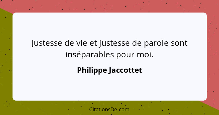 Justesse de vie et justesse de parole sont inséparables pour moi.... - Philippe Jaccottet