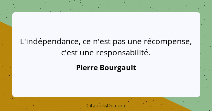 L'indépendance, ce n'est pas une récompense, c'est une responsabilité.... - Pierre Bourgault