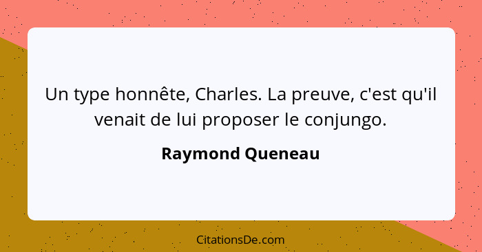 Un type honnête, Charles. La preuve, c'est qu'il venait de lui proposer le conjungo.... - Raymond Queneau