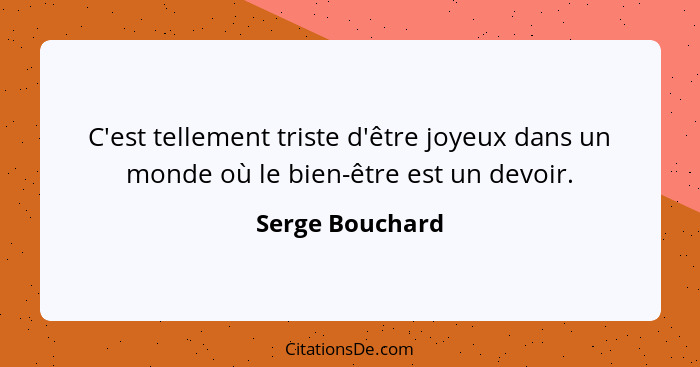 C'est tellement triste d'être joyeux dans un monde où le bien-être est un devoir.... - Serge Bouchard