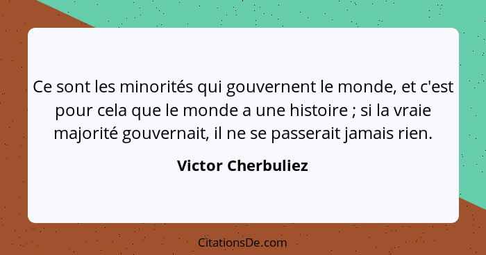 Ce sont les minorités qui gouvernent le monde, et c'est pour cela que le monde a une histoire ; si la vraie majorité gouverna... - Victor Cherbuliez