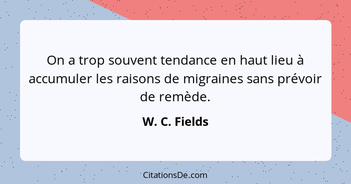 On a trop souvent tendance en haut lieu à accumuler les raisons de migraines sans prévoir de remède.... - W. C. Fields