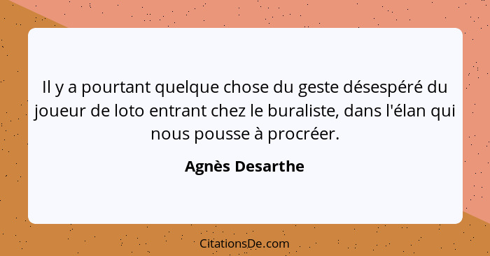 Il y a pourtant quelque chose du geste désespéré du joueur de loto entrant chez le buraliste, dans l'élan qui nous pousse à procréer.... - Agnès Desarthe