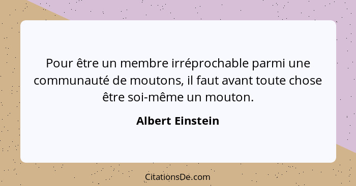 Pour être un membre irréprochable parmi une communauté de moutons, il faut avant toute chose être soi-même un mouton.... - Albert Einstein