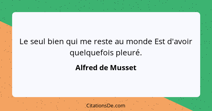 Le seul bien qui me reste au monde Est d'avoir quelquefois pleuré.... - Alfred de Musset