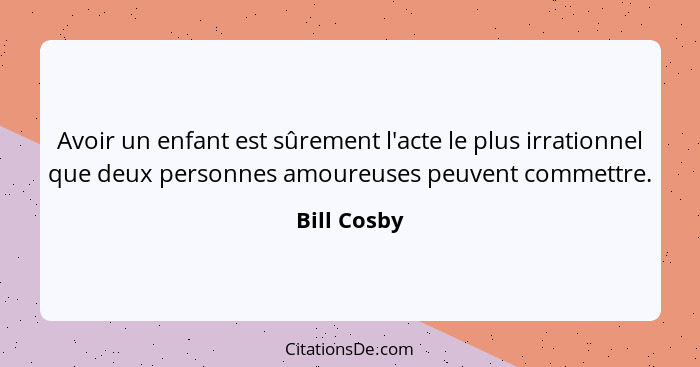 Avoir un enfant est sûrement l'acte le plus irrationnel que deux personnes amoureuses peuvent commettre.... - Bill Cosby