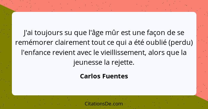 J'ai toujours su que l'âge mûr est une façon de se remémorer clairement tout ce qui a été oublié (perdu) l'enfance revient avec le vi... - Carlos Fuentes