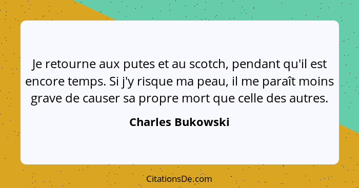 Je retourne aux putes et au scotch, pendant qu'il est encore temps. Si j'y risque ma peau, il me paraît moins grave de causer sa pr... - Charles Bukowski