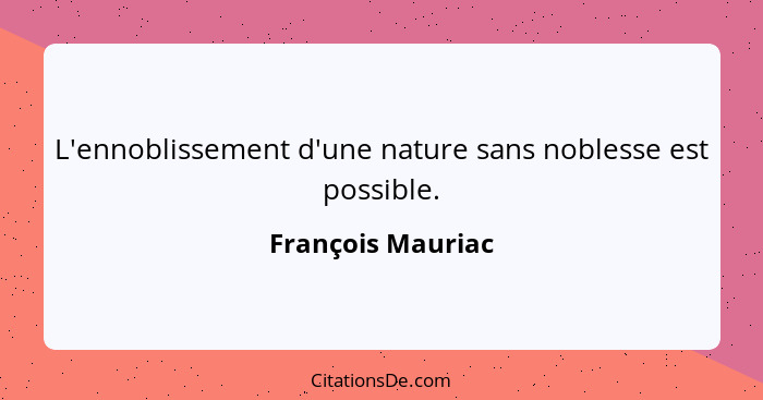 L'ennoblissement d'une nature sans noblesse est possible.... - François Mauriac