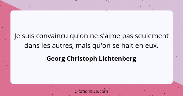 Je suis convaincu qu'on ne s'aime pas seulement dans les autres, mais qu'on se hait en eux.... - Georg Christoph Lichtenberg