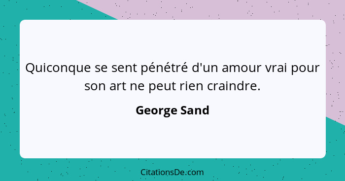 Quiconque se sent pénétré d'un amour vrai pour son art ne peut rien craindre.... - George Sand