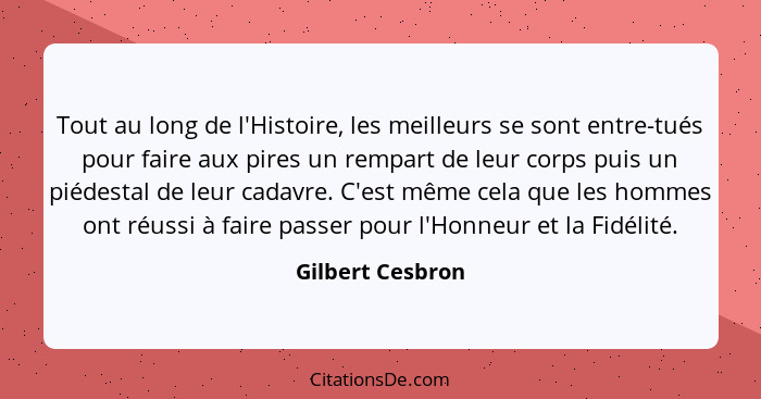 Tout au long de l'Histoire, les meilleurs se sont entre-tués pour faire aux pires un rempart de leur corps puis un piédestal de leur... - Gilbert Cesbron