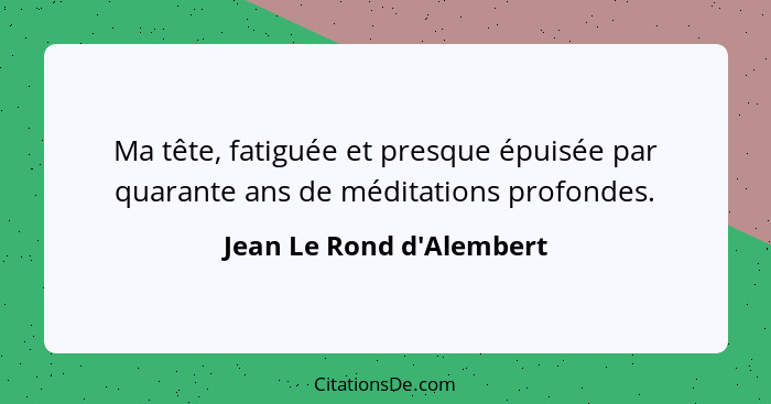 Ma tête, fatiguée et presque épuisée par quarante ans de méditations profondes.... - Jean Le Rond d'Alembert