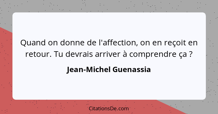 Quand on donne de l'affection, on en reçoit en retour. Tu devrais arriver à comprendre ça ?... - Jean-Michel Guenassia