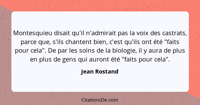 Montesquieu disait qu'il n'admirait pas la voix des castrats, parce que, s'ils chantent bien, c'est qu'ils ont été "faits pour cela". D... - Jean Rostand