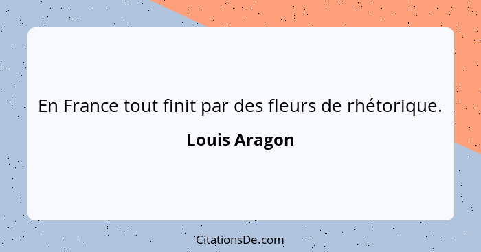 En France tout finit par des fleurs de rhétorique.... - Louis Aragon