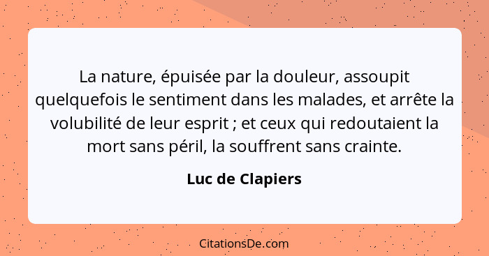 La nature, épuisée par la douleur, assoupit quelquefois le sentiment dans les malades, et arrête la volubilité de leur esprit ;... - Luc de Clapiers