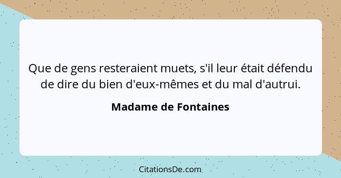 Que de gens resteraient muets, s'il leur était défendu de dire du bien d'eux-mêmes et du mal d'autrui.... - Madame de Fontaines