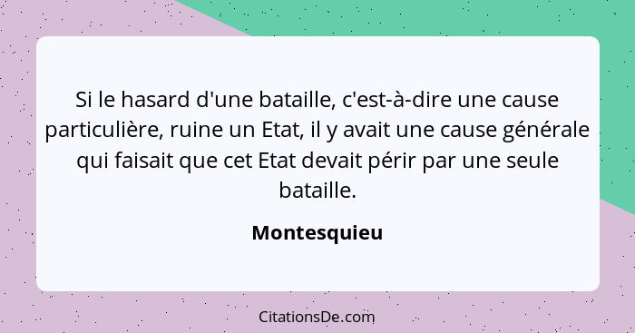 Si le hasard d'une bataille, c'est-à-dire une cause particulière, ruine un Etat, il y avait une cause générale qui faisait que cet Etat... - Montesquieu