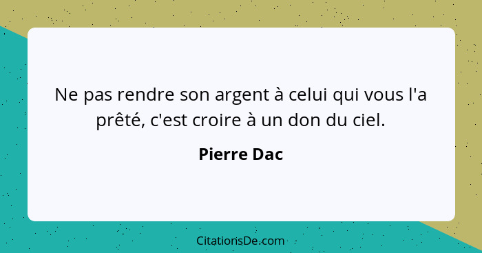 Ne pas rendre son argent à celui qui vous l'a prêté, c'est croire à un don du ciel.... - Pierre Dac