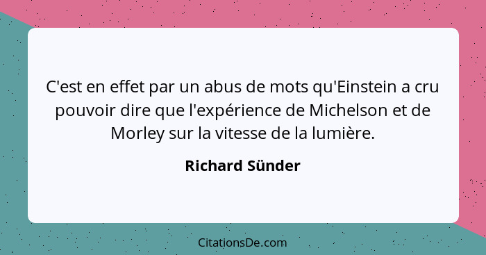 C'est en effet par un abus de mots qu'Einstein a cru pouvoir dire que l'expérience de Michelson et de Morley sur la vitesse de la lum... - Richard Sünder