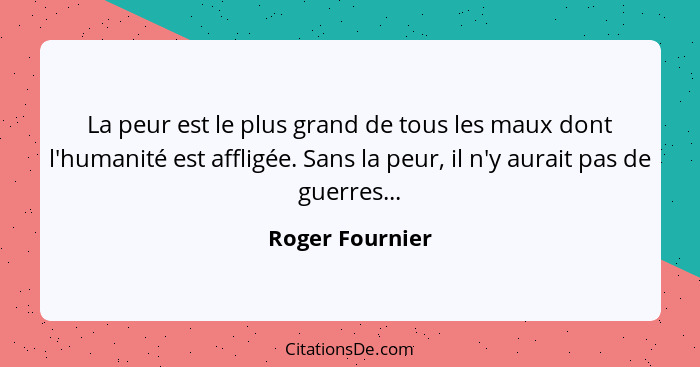 La peur est le plus grand de tous les maux dont l'humanité est affligée. Sans la peur, il n'y aurait pas de guerres...... - Roger Fournier