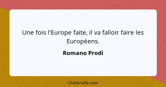 Une fois l'Europe faite, il va falloir faire les Européens.... - Romano Prodi
