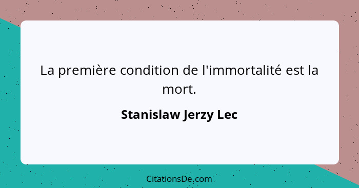 La première condition de l'immortalité est la mort.... - Stanislaw Jerzy Lec