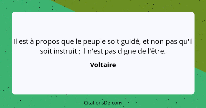 Il est à propos que le peuple soit guidé, et non pas qu'il soit instruit ; il n'est pas digne de l'être.... - Voltaire