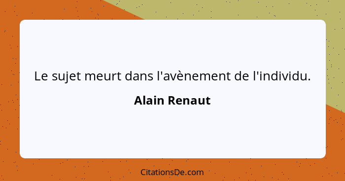 Le sujet meurt dans l'avènement de l'individu.... - Alain Renaut