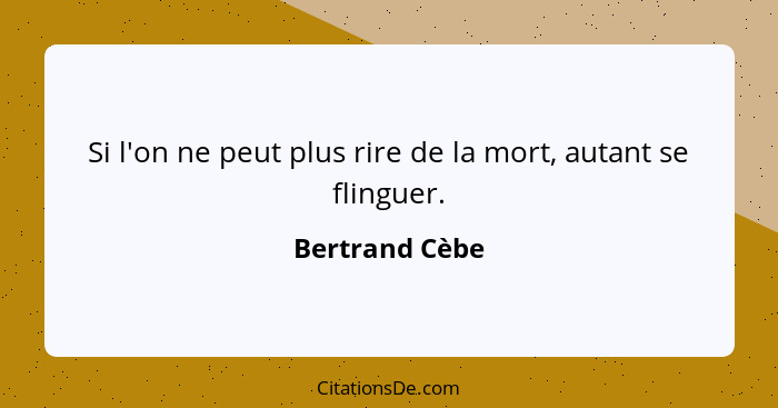 Si l'on ne peut plus rire de la mort, autant se flinguer.... - Bertrand Cèbe