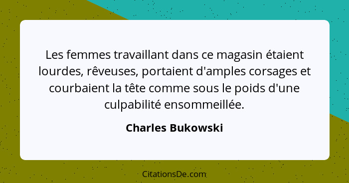 Les femmes travaillant dans ce magasin étaient lourdes, rêveuses, portaient d'amples corsages et courbaient la tête comme sous le p... - Charles Bukowski