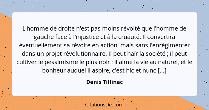 L'homme de droite n'est pas moins révolté que l'homme de gauche face à l'injustice et à la cruauté. Il convertira éventuellement sa r... - Denis Tillinac