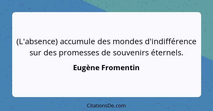 (L'absence) accumule des mondes d'indifférence sur des promesses de souvenirs éternels.... - Eugène Fromentin