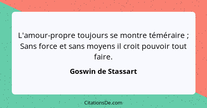 L'amour-propre toujours se montre téméraire ; Sans force et sans moyens il croit pouvoir tout faire.... - Goswin de Stassart