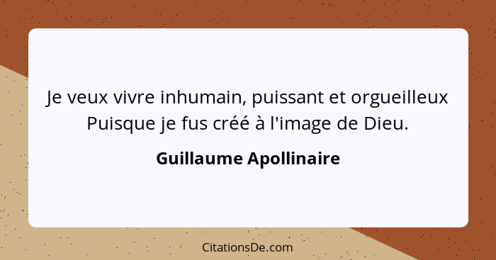 Je veux vivre inhumain, puissant et orgueilleux Puisque je fus créé à l'image de Dieu.... - Guillaume Apollinaire